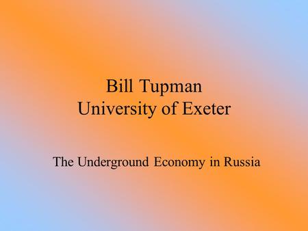Bill Tupman University of Exeter The Underground Economy in Russia.
