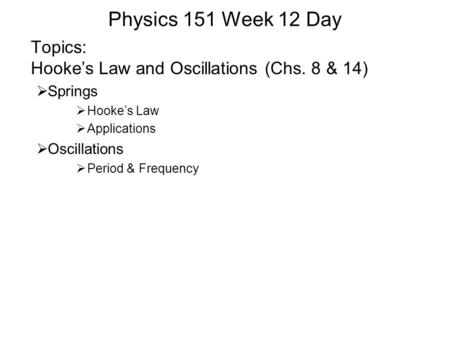 Physics 151 Week 12 Day Topics: Hooke’s Law and Oscillations (Chs. 8 & 14)  Springs  Hooke’s Law  Applications  Oscillations  Period & Frequency.
