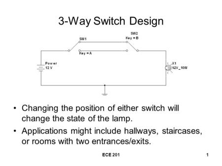 ECE 2011 3-Way Switch Design Changing the position of either switch will change the state of the lamp. Applications might include hallways, staircases,