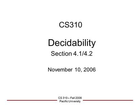 CS 310 – Fall 2006 Pacific University CS310 Decidability Section 4.1/4.2 November 10, 2006.