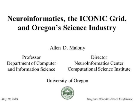 Neuroinformatics, the ICONIC Grid, and Oregon’s Science Industry Allen D. Malony University of Oregon Oregon’s 2004 Bioscience ConferenceMay 10, 2004 Professor.