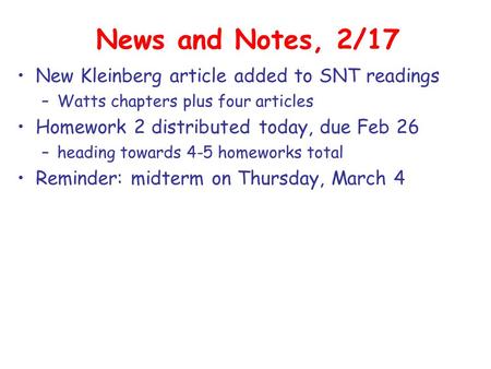 News and Notes, 2/17 New Kleinberg article added to SNT readings –Watts chapters plus four articles Homework 2 distributed today, due Feb 26 –heading towards.