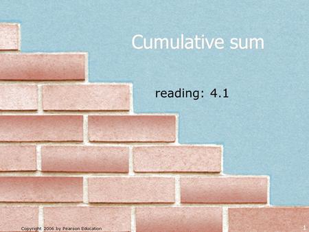 Copyright 2006 by Pearson Education 1 reading: 4.1 Cumulative sum.