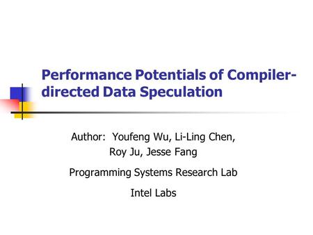 Performance Potentials of Compiler- directed Data Speculation Author: Youfeng Wu, Li-Ling Chen, Roy Ju, Jesse Fang Programming Systems Research Lab Intel.