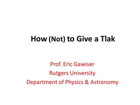 How (Not) to Give a Tlak Prof. Eric Gawiser Rutgers University Department of Physics & Astronomy.