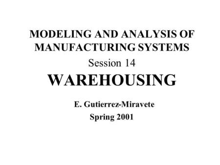 MODELING AND ANALYSIS OF MANUFACTURING SYSTEMS Session 14 WAREHOUSING E. Gutierrez-Miravete Spring 2001.