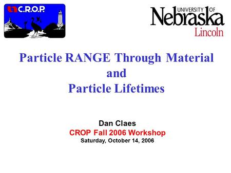 Particle RANGE Through Material and Particle Lifetimes Dan Claes CROP Fall 2006 Workshop Saturday, October 14, 2006.