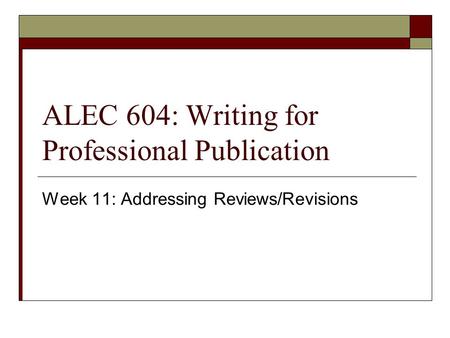 ALEC 604: Writing for Professional Publication Week 11: Addressing Reviews/Revisions.