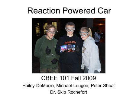 Reaction Powered Car CBEE 101 Fall 2009 Hailey DeMarre, Michael Lougee, Peter Shoaf Dr. Skip Rochefort.