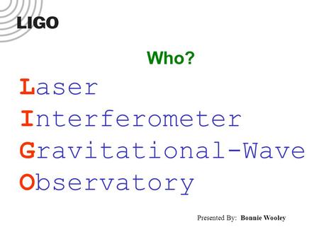 Laser Interferometer Gravitational-Wave Observatory Who? Presented By: Bonnie Wooley.