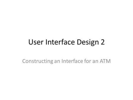 User Interface Design 2 Constructing an Interface for an ATM.
