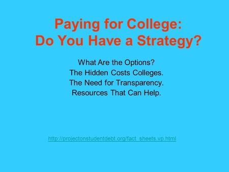 Paying for College: Do You Have a Strategy? What Are the Options? The Hidden Costs Colleges. The Need for Transparency. Resources That Can Help.