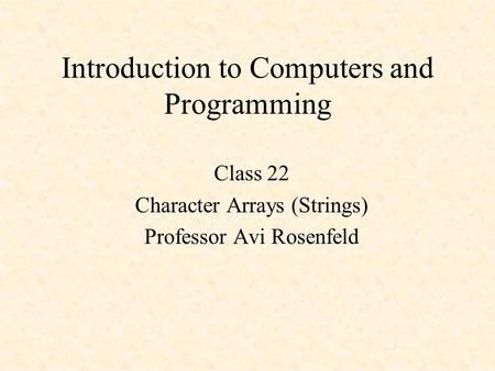 Introduction to Computers and Programming Class 22 Character Arrays (Strings) Professor Avi Rosenfeld.