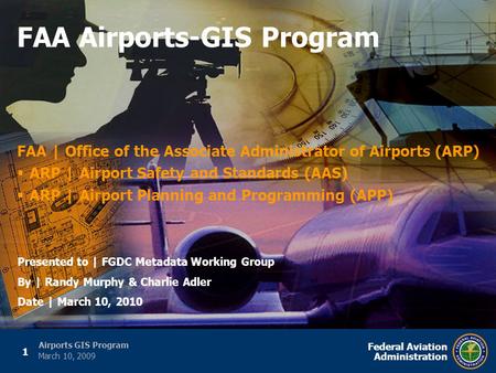 1 Federal Aviation Administration Airports GIS Program March 10, 2009 FAA | Office of the Associate Administrator of Airports (ARP)  ARP | Airport Safety.