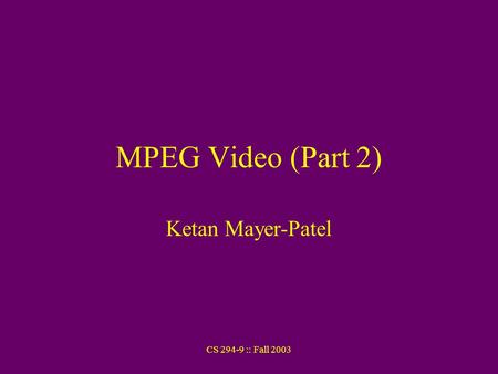 CS 294-9 :: Fall 2003 MPEG Video (Part 2) Ketan Mayer-Patel.