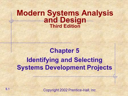Copyright 2002 Prentice-Hall, Inc. Chapter 5 Identifying and Selecting Systems Development Projects 5.1 Modern Systems Analysis and Design Third Edition.