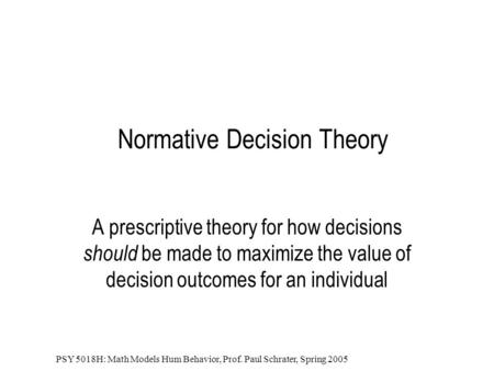 PSY 5018H: Math Models Hum Behavior, Prof. Paul Schrater, Spring 2005 Normative Decision Theory A prescriptive theory for how decisions should be made.