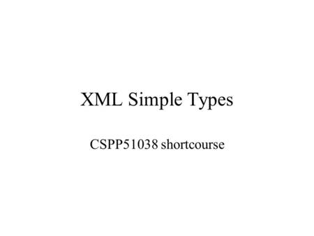 XML Simple Types CSPP51038 shortcourse. Simple Types Recall that simple types are composed of text-only values. All attributes are of simple type Elements.