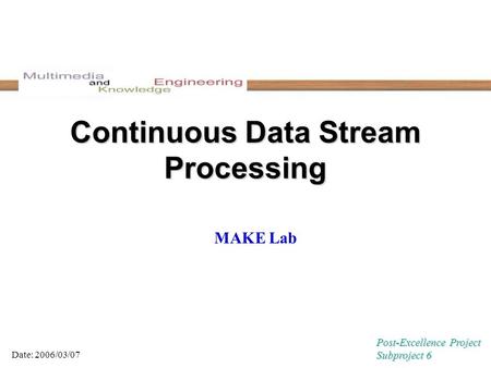 Continuous Data Stream Processing MAKE Lab Date: 2006/03/07 Post-Excellence Project Subproject 6.