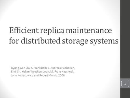 Efficient replica maintenance for distributed storage systems Byung-Gon Chun, Frank Dabek, Andreas Haeberlen, Emil Sit, Hakim Weatherspoon, M. Frans Kaashoek,