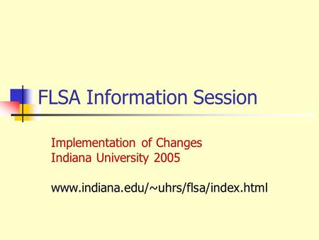 FLSA Information Session Implementation of Changes Indiana University 2005 www.indiana.edu/~uhrs/flsa/index.html.