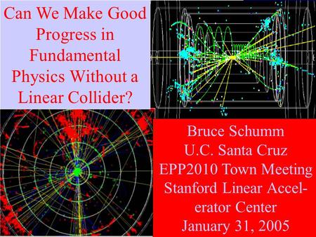 Can We Make Good Progress in Fundamental Physics Without a Linear Collider? Bruce Schumm U.C. Santa Cruz EPP2010 Town Meeting Stanford Linear Accel- erator.