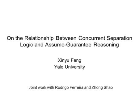 On the Relationship Between Concurrent Separation Logic and Assume-Guarantee Reasoning Xinyu Feng Yale University Joint work with Rodrigo Ferreira and.