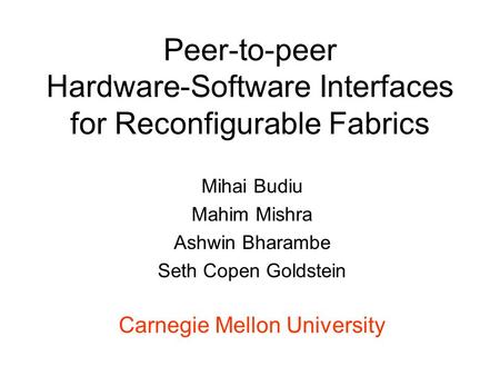 Peer-to-peer Hardware-Software Interfaces for Reconfigurable Fabrics Mihai Budiu Mahim Mishra Ashwin Bharambe Seth Copen Goldstein Carnegie Mellon University.