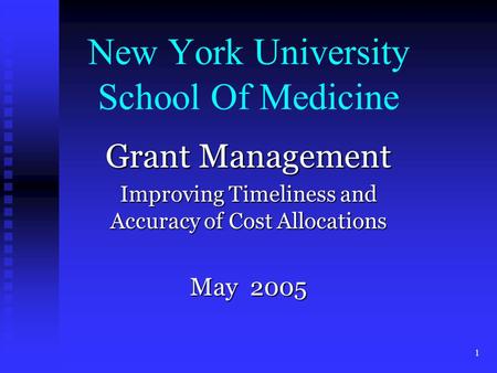 1 New York University School Of Medicine Grant Management Improving Timeliness and Accuracy of Cost Allocations May 2005.