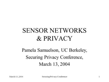 March 13, 2004Securing Privacy Conference1 SENSOR NETWORKS & PRIVACY Pamela Samuelson, UC Berkeley, Securing Privacy Conference, March 13, 2004.