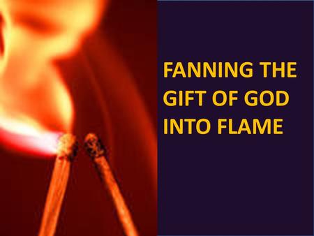 FANNING THE GIFT OF GOD INTO FLAME. What is the gift of God that we need to fan into flame?