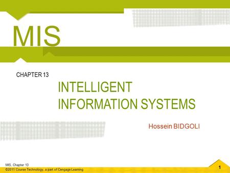 1 MIS, Chapter 13 ©2011 Course Technology, a part of Cengage Learning INTELLIGENT INFORMATION SYSTEMS CHAPTER 13 Hossein BIDGOLI MIS.