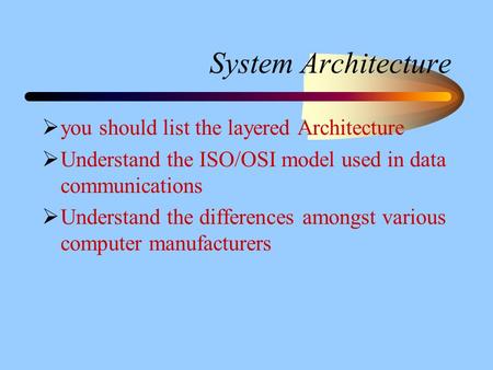 System Architecture  you should list the layered Architecture  Understand the ISO/OSI model used in data communications  Understand the differences.