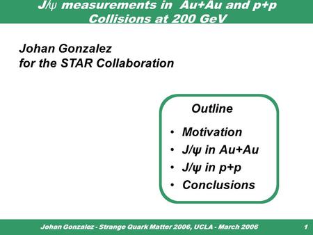 Johan Gonzalez - Strange Quark Matter 2006, UCLA - March 20061 J/ ψ measurements in Au+Au and p+p Collisions at 200 GeV Motivation J/ψ in Au+Au J/ψ in.