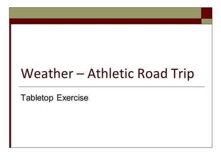 Weather – Athletic Road Trip Tabletop Exercise. Tabletop Objectives  Demonstrate the activation and use of the Incident Command System.  Identify additional.