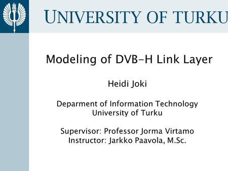 U NIVERSITY OF TURKU Modeling of DVB-H Link Layer Heidi Joki Deparment of Information Technology University of Turku Supervisor: Professor Jorma Virtamo.
