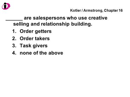 Kotler / Armstrong, Chapter 16 ______ are salespersons who use creative selling and relationship building. 1.Order getters 2.Order takers 3.Task givers.