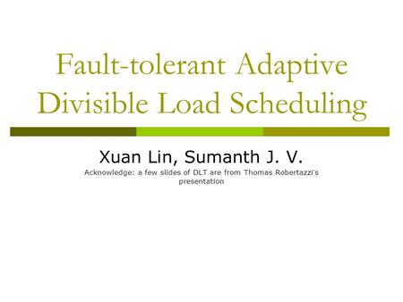 Fault-tolerant Adaptive Divisible Load Scheduling Xuan Lin, Sumanth J. V. Acknowledge: a few slides of DLT are from Thomas Robertazzi ’ s presentation.