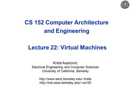 CS 152 Computer Architecture and Engineering Lecture 22: Virtual Machines Krste Asanovic Electrical Engineering and Computer Sciences University of California,
