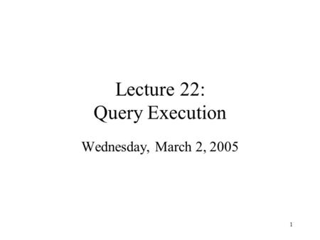 1 Lecture 22: Query Execution Wednesday, March 2, 2005.