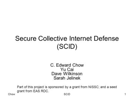 ChowSCID1 Secure Collective Internet Defense (SCID) C. Edward Chow Yu Cai Dave Wilkinson Sarah Jelinek Part of this project is sponsored by a grant from.