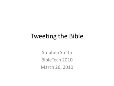 Tweeting the Bible Stephen Smith BibleTech 2010 March 26, 2010.