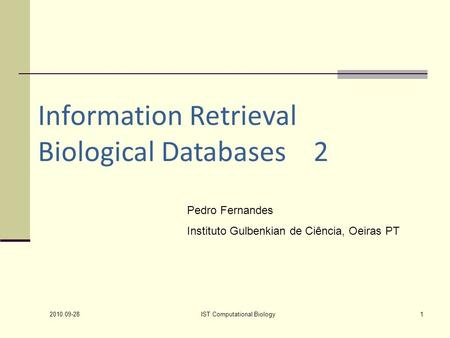 2010.09-28 IST Computational Biology1 Information Retrieval Biological Databases 2 Pedro Fernandes Instituto Gulbenkian de Ciência, Oeiras PT.