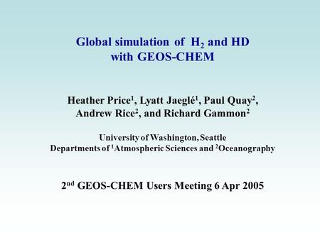 Global simulation of H 2 and HD with GEOS-CHEM Heather Price 1, Lyatt Jaeglé 1, Paul Quay 2, Andrew Rice 2, and Richard Gammon 2 University of Washington,