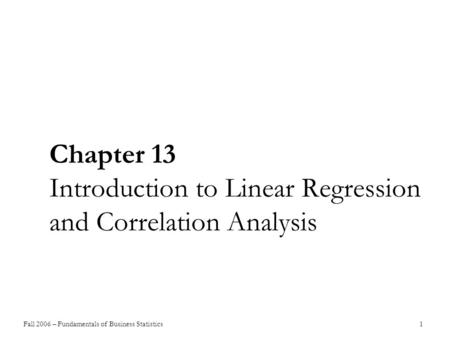 Fall 2006 – Fundamentals of Business Statistics 1 Chapter 13 Introduction to Linear Regression and Correlation Analysis.
