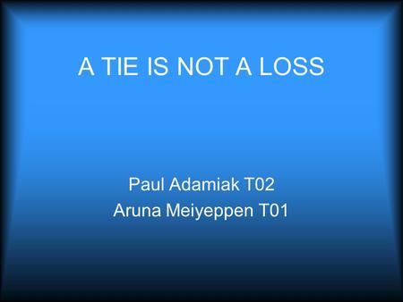 A TIE IS NOT A LOSS Paul Adamiak T02 Aruna Meiyeppen T01.