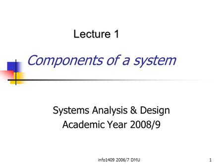 Info1409 2006/7 DMU1 Components of a system Systems Analysis & Design Academic Year 2008/9 Lecture 1.