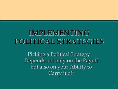 1 IMPLEMENTING POLITICAL STRATEGIES Picking a Political Strategy Depends not only on the Payoff but also on your Ability to Carry it off.
