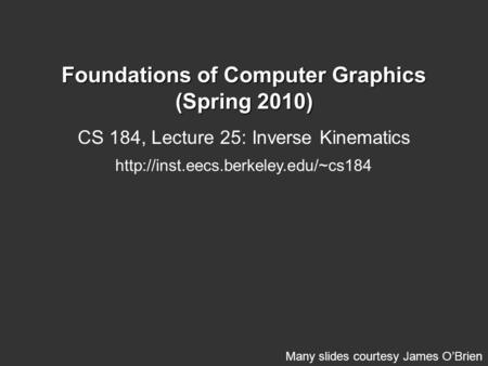 Foundations of Computer Graphics (Spring 2010) CS 184, Lecture 25: Inverse Kinematics  Many slides courtesy James O’Brien.