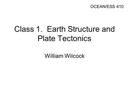 Class 1. Earth Structure and Plate Tectonics William Wilcock OCEAN/ESS 410.